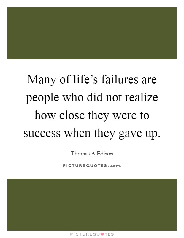 Many of life's failures are people who did not realize how close they were to success when they gave up. Picture Quote #1