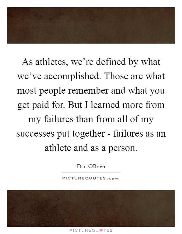 As athletes, we’re defined by what we’ve accomplished. Those are what most people remember and what you get paid for. But I learned more from my failures than from all of my successes put together - failures as an athlete and as a person Picture Quote #1