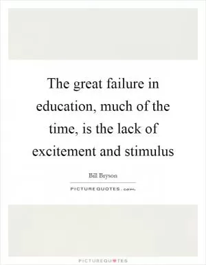 The great failure in education, much of the time, is the lack of excitement and stimulus Picture Quote #1