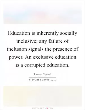 Education is inherently socially inclusive; any failure of inclusion signals the presence of power. An exclusive education is a corrupted education Picture Quote #1