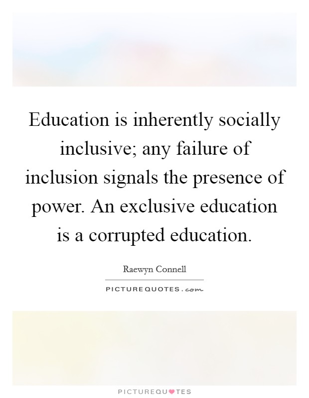 Education is inherently socially inclusive; any failure of inclusion signals the presence of power. An exclusive education is a corrupted education. Picture Quote #1