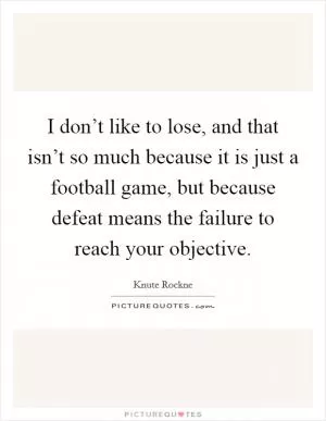 I don’t like to lose, and that isn’t so much because it is just a football game, but because defeat means the failure to reach your objective Picture Quote #1