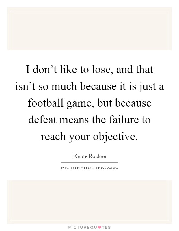 I don't like to lose, and that isn't so much because it is just a football game, but because defeat means the failure to reach your objective. Picture Quote #1