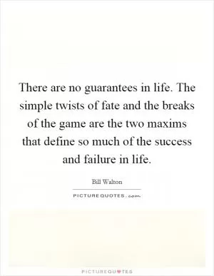 There are no guarantees in life. The simple twists of fate and the breaks of the game are the two maxims that define so much of the success and failure in life Picture Quote #1