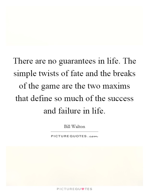 There are no guarantees in life. The simple twists of fate and the breaks of the game are the two maxims that define so much of the success and failure in life. Picture Quote #1