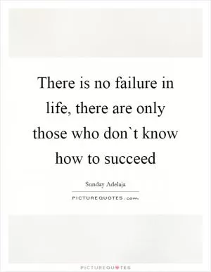 There is no failure in life, there are only those who don`t know how to succeed Picture Quote #1