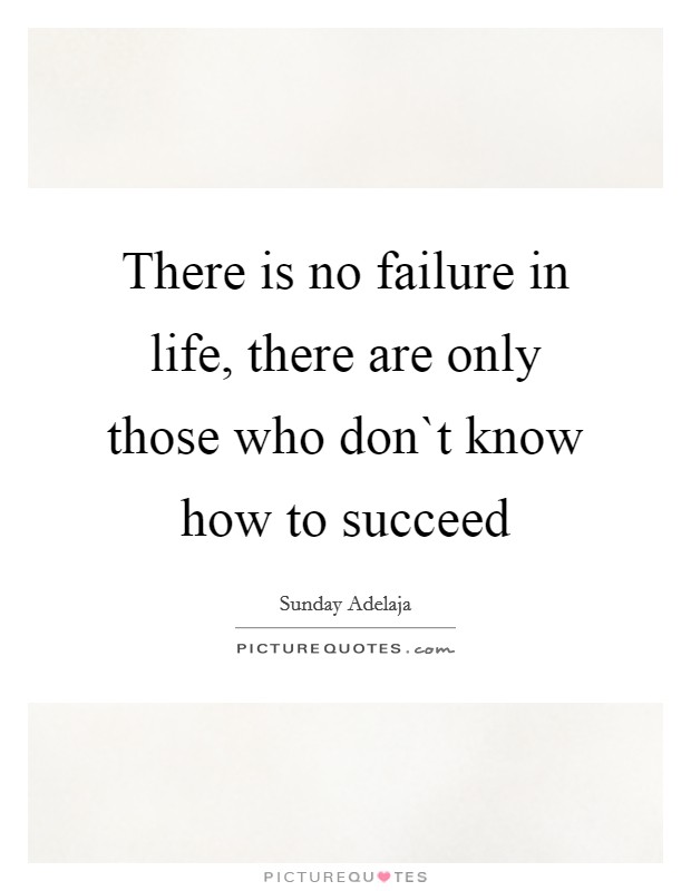 There is no failure in life, there are only those who don`t know how to succeed Picture Quote #1
