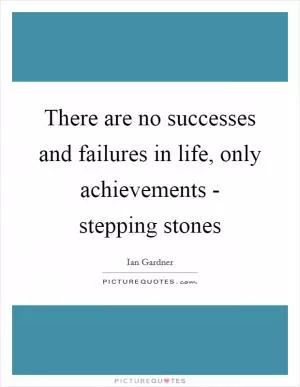 There are no successes and failures in life, only achievements - stepping stones Picture Quote #1