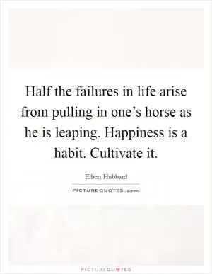 Half the failures in life arise from pulling in one’s horse as he is leaping. Happiness is a habit. Cultivate it Picture Quote #1