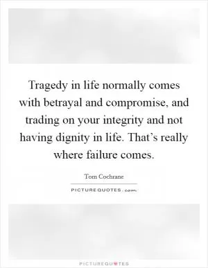 Tragedy in life normally comes with betrayal and compromise, and trading on your integrity and not having dignity in life. That’s really where failure comes Picture Quote #1