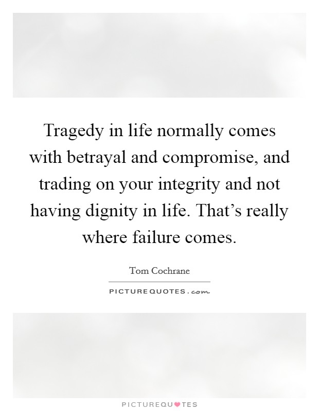 Tragedy in life normally comes with betrayal and compromise, and trading on your integrity and not having dignity in life. That's really where failure comes. Picture Quote #1