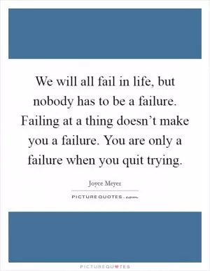 We will all fail in life, but nobody has to be a failure. Failing at a thing doesn’t make you a failure. You are only a failure when you quit trying Picture Quote #1