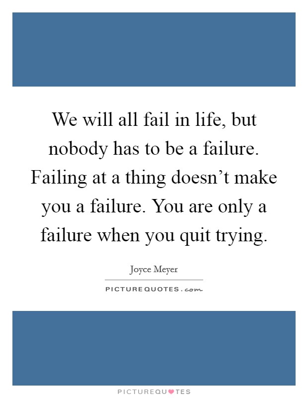 We will all fail in life, but nobody has to be a failure. Failing at a thing doesn't make you a failure. You are only a failure when you quit trying. Picture Quote #1