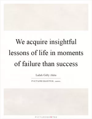 We acquire insightful lessons of life in moments of failure than success Picture Quote #1