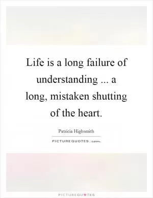 Life is a long failure of understanding ... a long, mistaken shutting of the heart Picture Quote #1