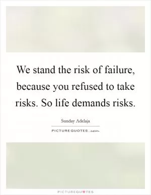 We stand the risk of failure, because you refused to take risks. So life demands risks Picture Quote #1