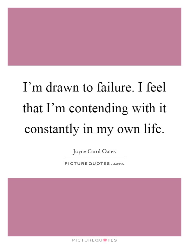 I’m drawn to failure. I feel that I’m contending with it constantly in my own life Picture Quote #1