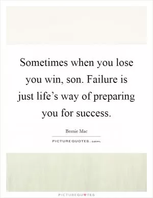 Sometimes when you lose you win, son. Failure is just life’s way of preparing you for success Picture Quote #1