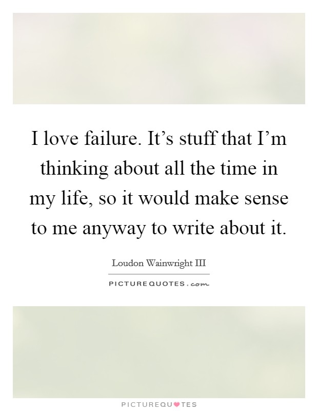 I love failure. It's stuff that I'm thinking about all the time in my life, so it would make sense to me anyway to write about it. Picture Quote #1