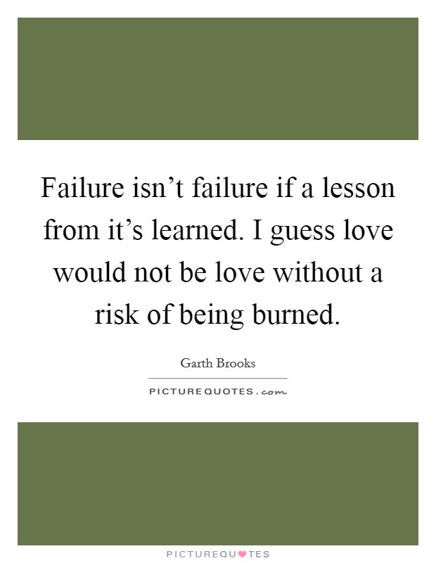 Failure isn't failure if a lesson from it's learned. I guess love would not be love without a risk of being burned. Picture Quote #1