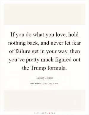 If you do what you love, hold nothing back, and never let fear of failure get in your way, then you’ve pretty much figured out the Trump formula Picture Quote #1