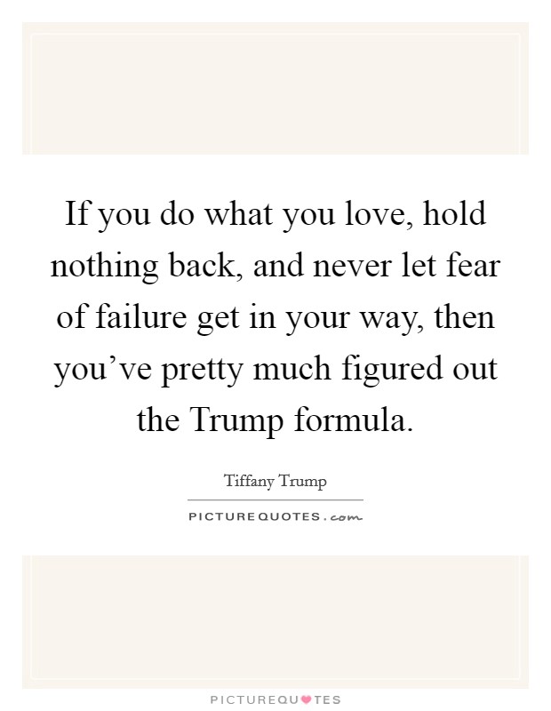If you do what you love, hold nothing back, and never let fear of failure get in your way, then you've pretty much figured out the Trump formula. Picture Quote #1