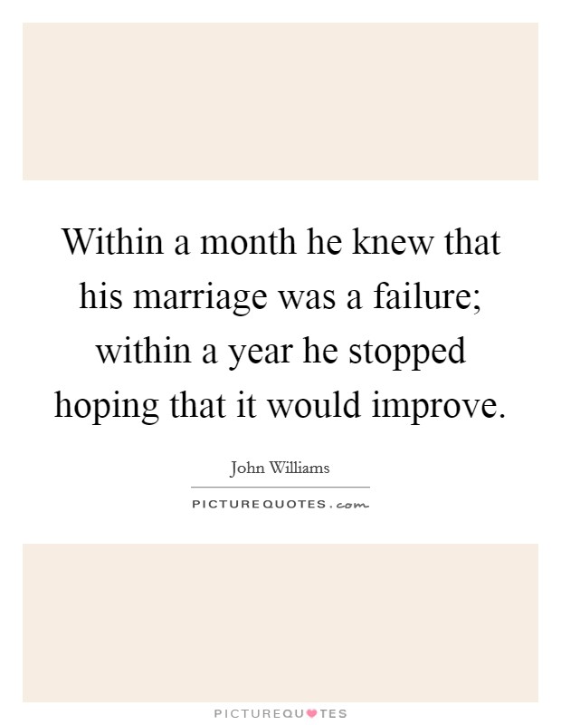 Within a month he knew that his marriage was a failure; within a year he stopped hoping that it would improve. Picture Quote #1