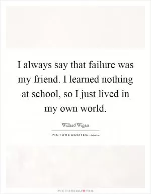 I always say that failure was my friend. I learned nothing at school, so I just lived in my own world Picture Quote #1