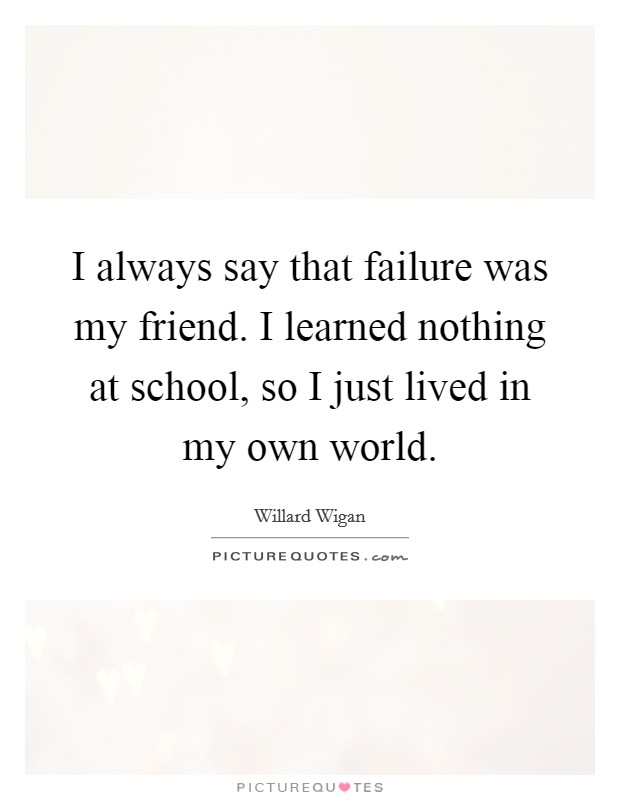 I always say that failure was my friend. I learned nothing at school, so I just lived in my own world. Picture Quote #1