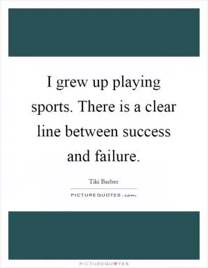 I grew up playing sports. There is a clear line between success and failure Picture Quote #1