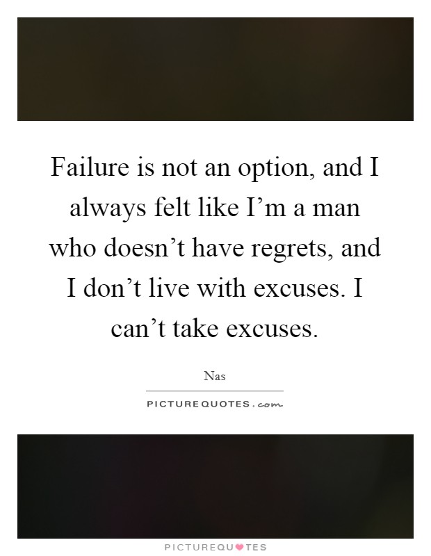 Failure is not an option, and I always felt like I'm a man who doesn't have regrets, and I don't live with excuses. I can't take excuses. Picture Quote #1
