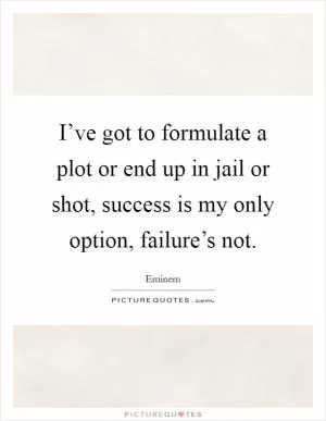 I’ve got to formulate a plot or end up in jail or shot, success is my only option, failure’s not Picture Quote #1