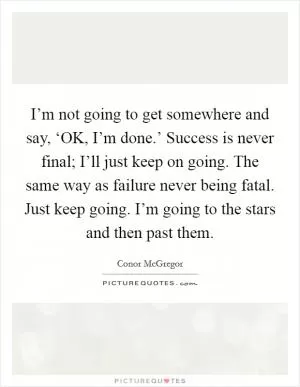 I’m not going to get somewhere and say, ‘OK, I’m done.’ Success is never final; I’ll just keep on going. The same way as failure never being fatal. Just keep going. I’m going to the stars and then past them Picture Quote #1