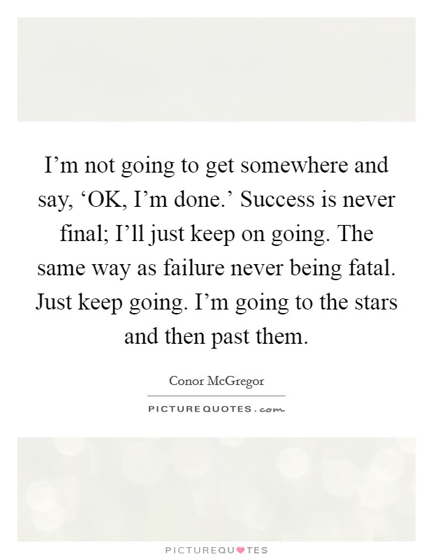 I'm not going to get somewhere and say, ‘OK, I'm done.' Success is never final; I'll just keep on going. The same way as failure never being fatal. Just keep going. I'm going to the stars and then past them. Picture Quote #1