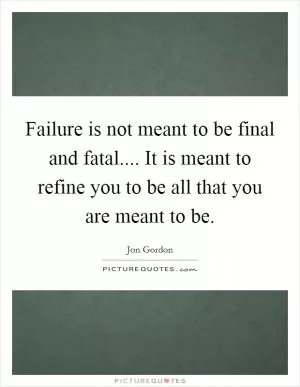 Failure is not meant to be final and fatal.... It is meant to refine you to be all that you are meant to be Picture Quote #1