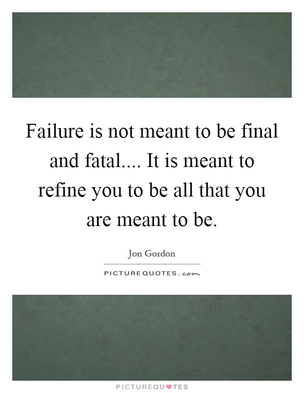 Failure is not meant to be final and fatal.... It is meant to refine you to be all that you are meant to be. Picture Quote #1