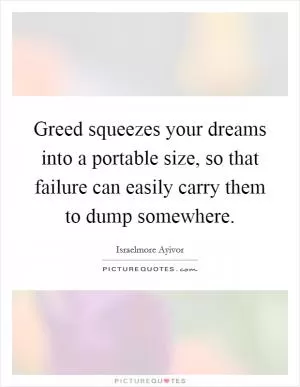 Greed squeezes your dreams into a portable size, so that failure can easily carry them to dump somewhere Picture Quote #1