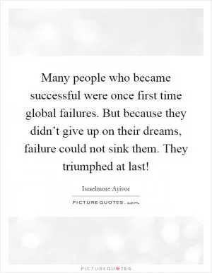 Many people who became successful were once first time global failures. But because they didn’t give up on their dreams, failure could not sink them. They triumphed at last! Picture Quote #1