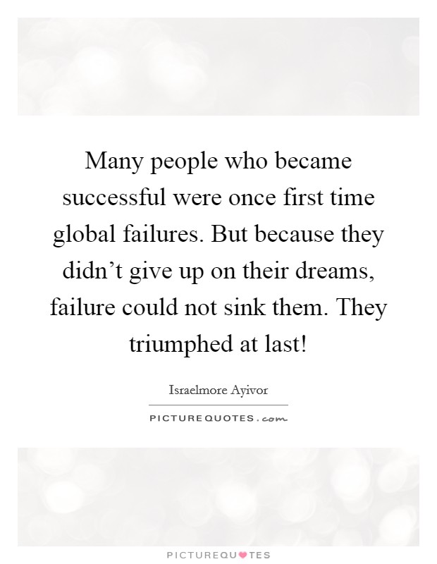 Many people who became successful were once first time global failures. But because they didn't give up on their dreams, failure could not sink them. They triumphed at last! Picture Quote #1