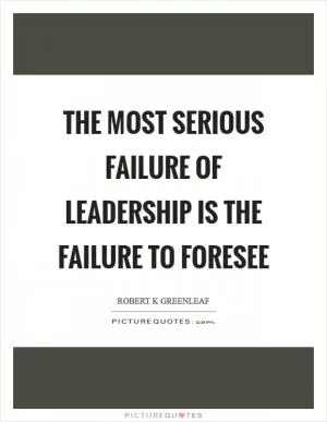 The most serious failure of leadership is the failure to foresee Picture Quote #1