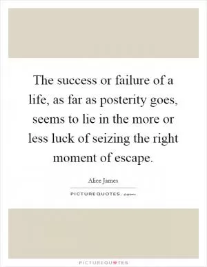 The success or failure of a life, as far as posterity goes, seems to lie in the more or less luck of seizing the right moment of escape Picture Quote #1