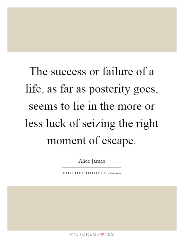 The success or failure of a life, as far as posterity goes, seems to lie in the more or less luck of seizing the right moment of escape. Picture Quote #1