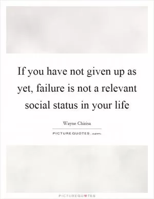 If you have not given up as yet, failure is not a relevant social status in your life Picture Quote #1