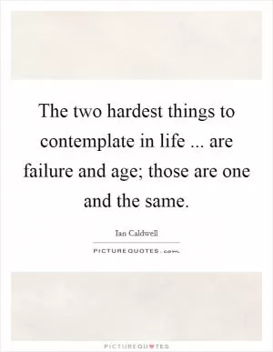 The two hardest things to contemplate in life ... are failure and age; those are one and the same Picture Quote #1