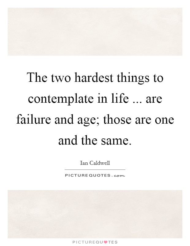 The two hardest things to contemplate in life ... are failure and age; those are one and the same. Picture Quote #1