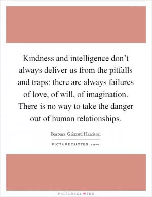 Kindness and intelligence don’t always deliver us from the pitfalls and traps: there are always failures of love, of will, of imagination. There is no way to take the danger out of human relationships Picture Quote #1