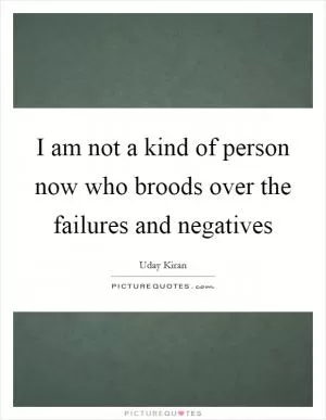 I am not a kind of person now who broods over the failures and negatives Picture Quote #1