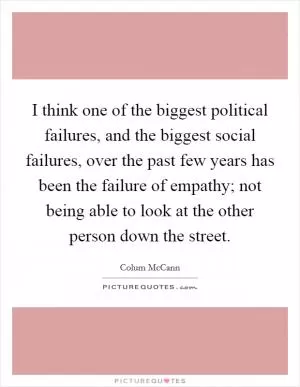I think one of the biggest political failures, and the biggest social failures, over the past few years has been the failure of empathy; not being able to look at the other person down the street Picture Quote #1
