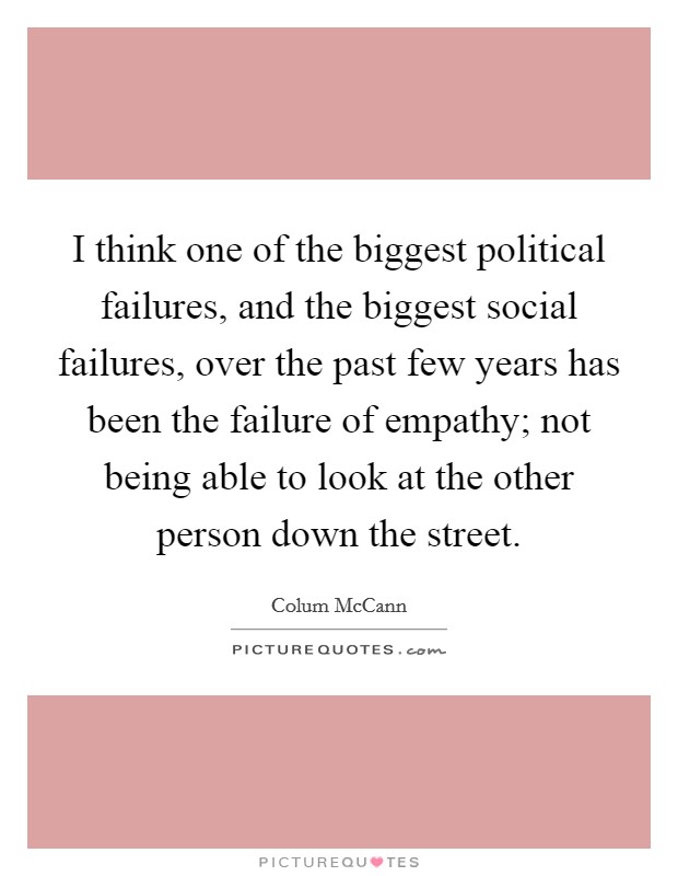 I think one of the biggest political failures, and the biggest social failures, over the past few years has been the failure of empathy; not being able to look at the other person down the street. Picture Quote #1