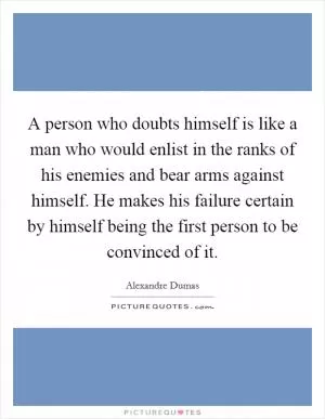A person who doubts himself is like a man who would enlist in the ranks of his enemies and bear arms against himself. He makes his failure certain by himself being the first person to be convinced of it Picture Quote #1